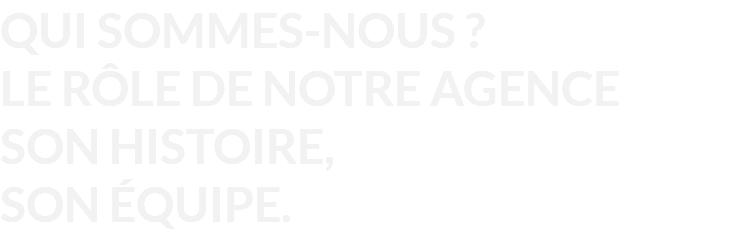 QUI SOMMES-NOUS ? LE RÔLE DE NOTRE AGENCE SON HISTOIRE, SON ÉQUIPE.