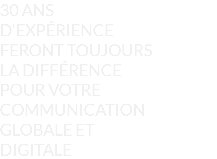 30 ANS D'EXPÉRIENCE FERONT TOUJOURS LA DIFFÉRENCE POUR VOTRE COMMUNICATION GLOBALE ET DIGITALE